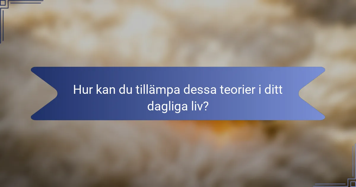 Hur kan du tillämpa dessa teorier i ditt dagliga liv?