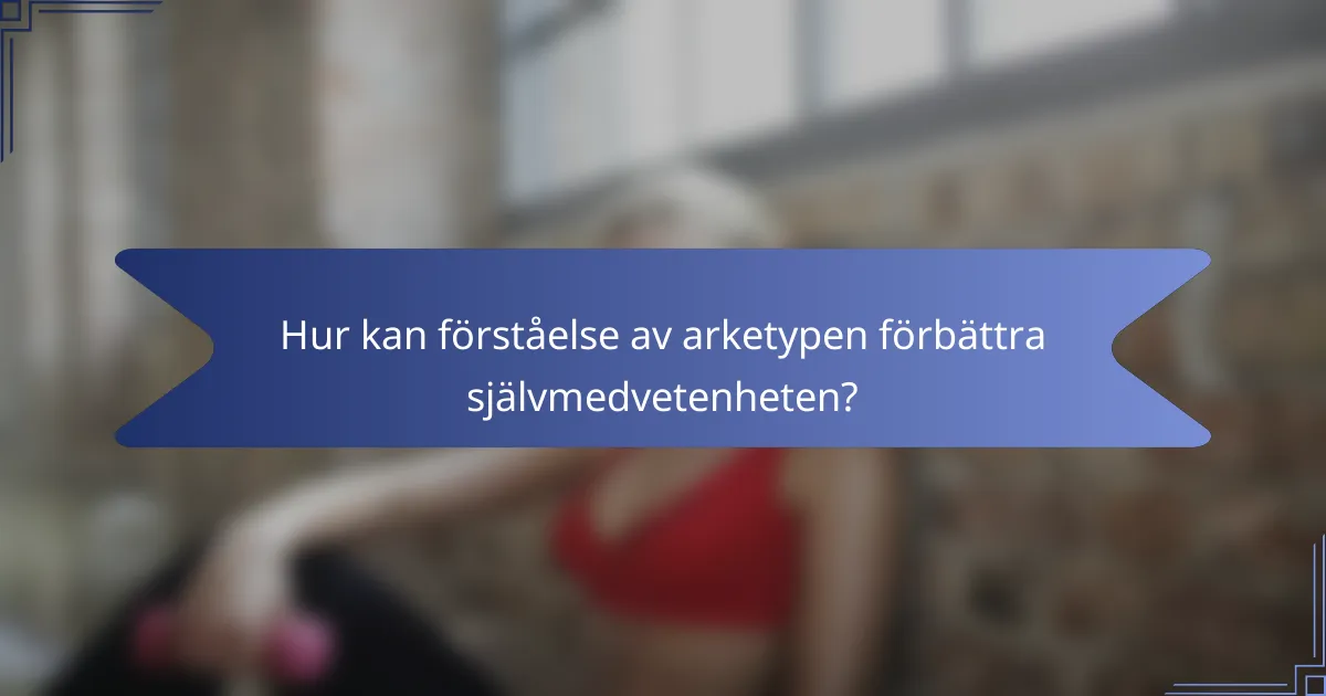 Hur kan förståelse av arketypen förbättra självmedvetenheten?