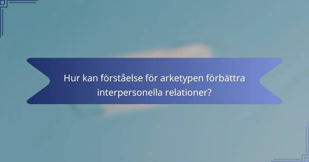 Hur kan förståelse för arketypen förbättra interpersonella relationer?