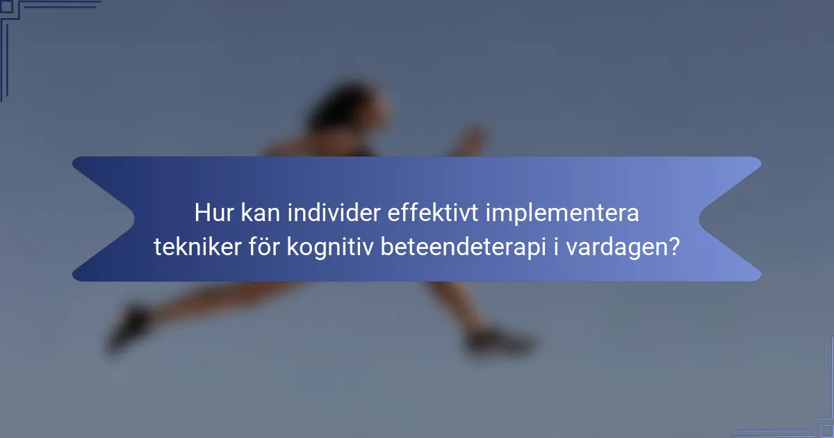 Hur kan individer effektivt implementera tekniker för kognitiv beteendeterapi i vardagen?