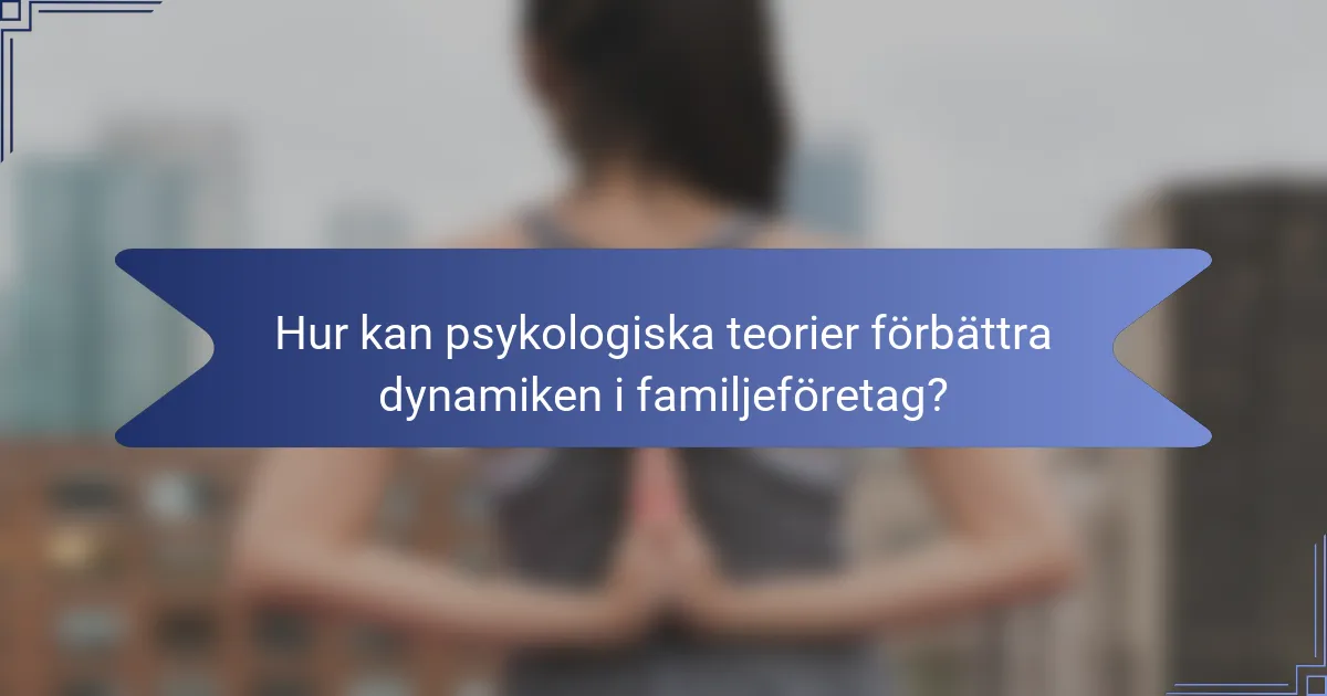 Hur kan psykologiska teorier förbättra dynamiken i familjeföretag?