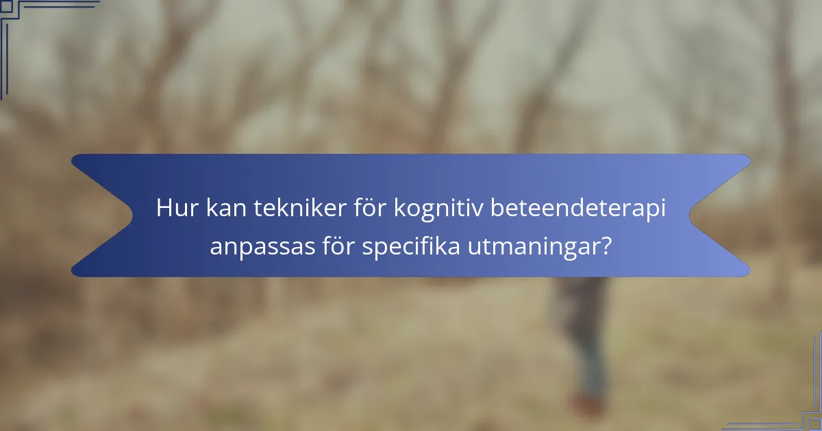 Hur kan tekniker för kognitiv beteendeterapi anpassas för specifika utmaningar?