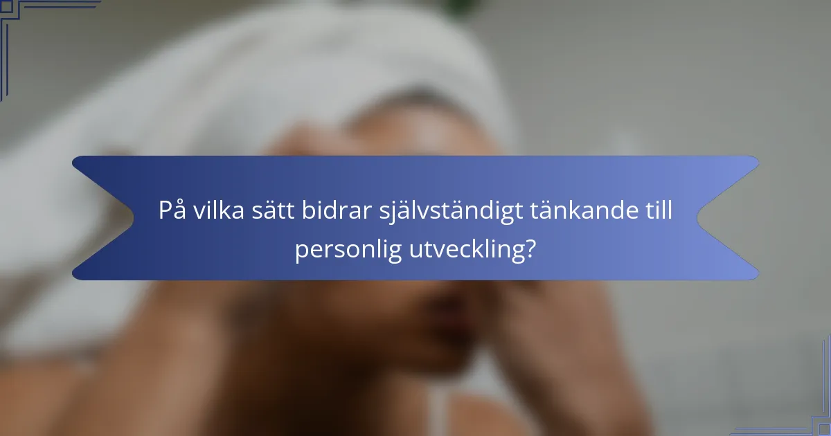 På vilka sätt bidrar självständigt tänkande till personlig utveckling?