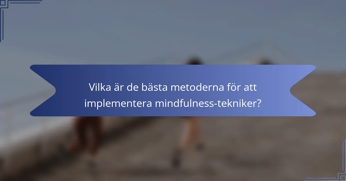 Vilka är de bästa metoderna för att implementera mindfulness-tekniker?