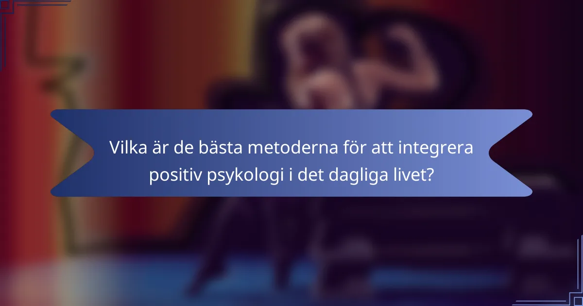 Vilka är de bästa metoderna för att integrera positiv psykologi i det dagliga livet?