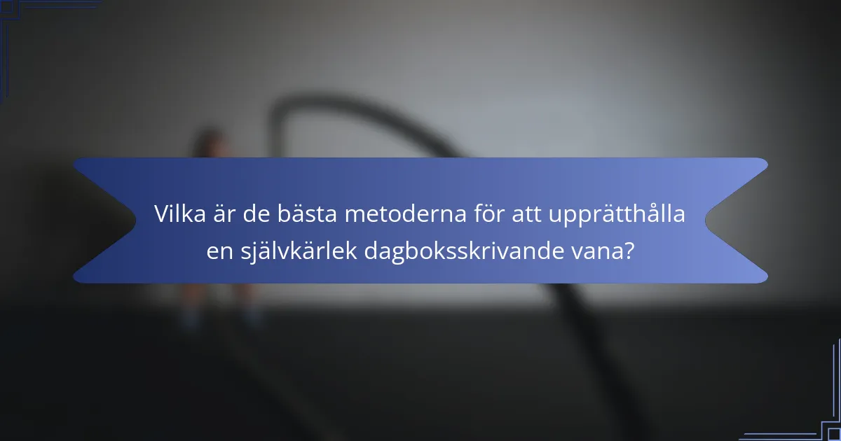 Vilka är de bästa metoderna för att upprätthålla en självkärlek dagboksskrivande vana?
