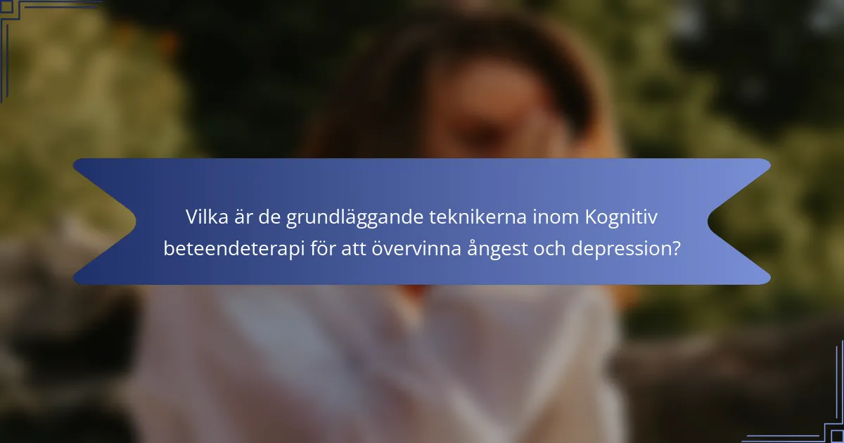 Vilka är de grundläggande teknikerna inom Kognitiv beteendeterapi för att övervinna ångest och depression?