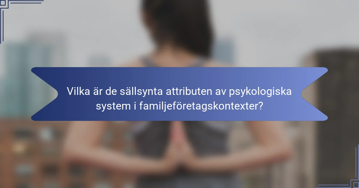 Vilka är de sällsynta attributen av psykologiska system i familjeföretagskontexter?