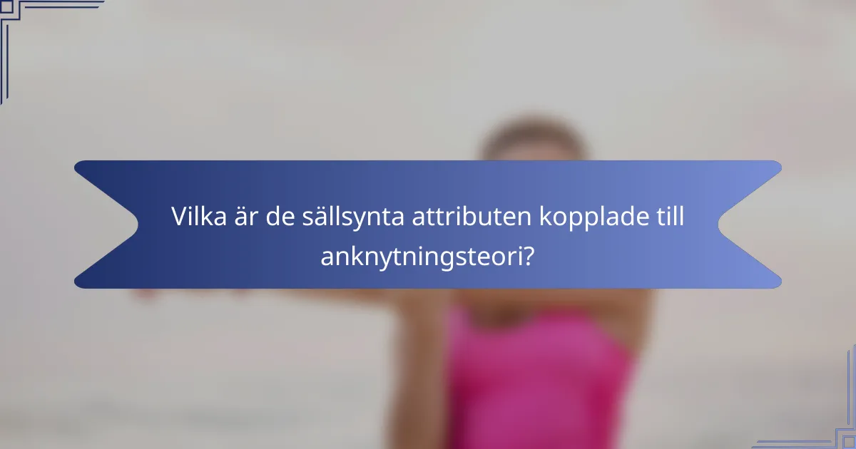 Vilka är de sällsynta attributen kopplade till anknytningsteori?