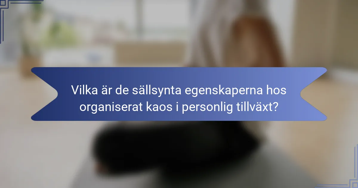 Vilka är de sällsynta egenskaperna hos organiserat kaos i personlig tillväxt?