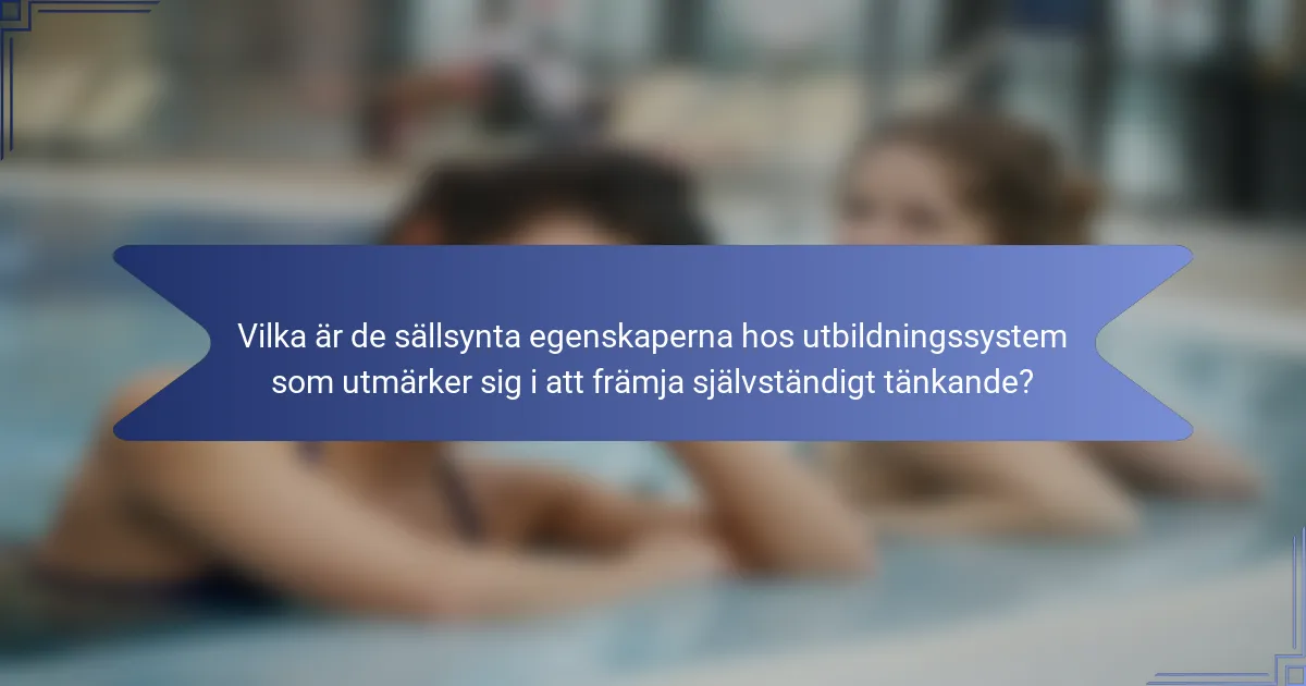 Vilka är de sällsynta egenskaperna hos utbildningssystem som utmärker sig i att främja självständigt tänkande?