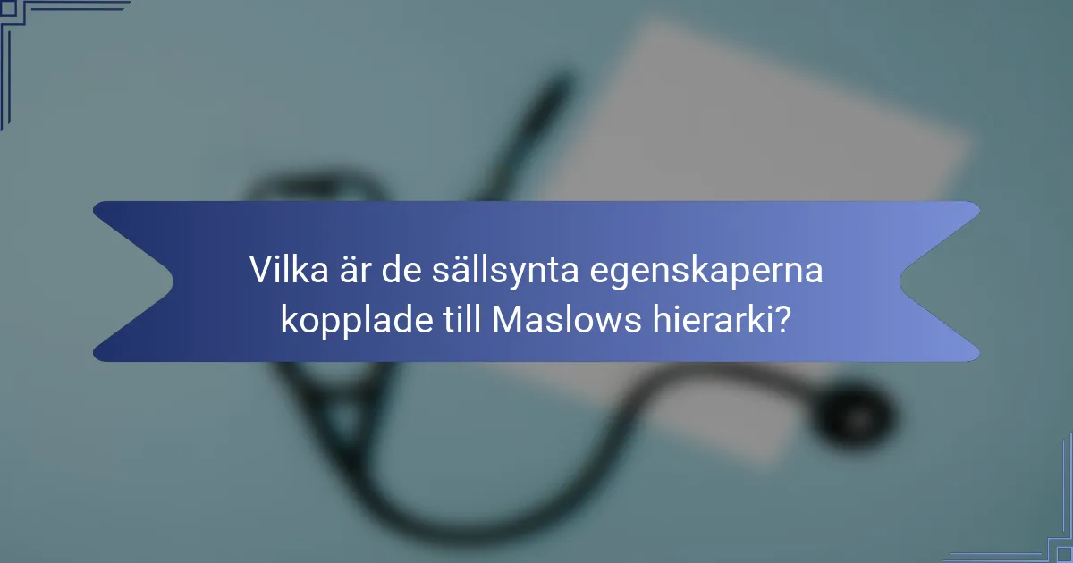 Vilka är de sällsynta egenskaperna kopplade till Maslows hierarki?