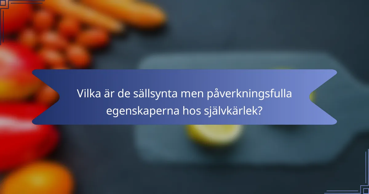 Vilka är de sällsynta men påverkningsfulla egenskaperna hos självkärlek?