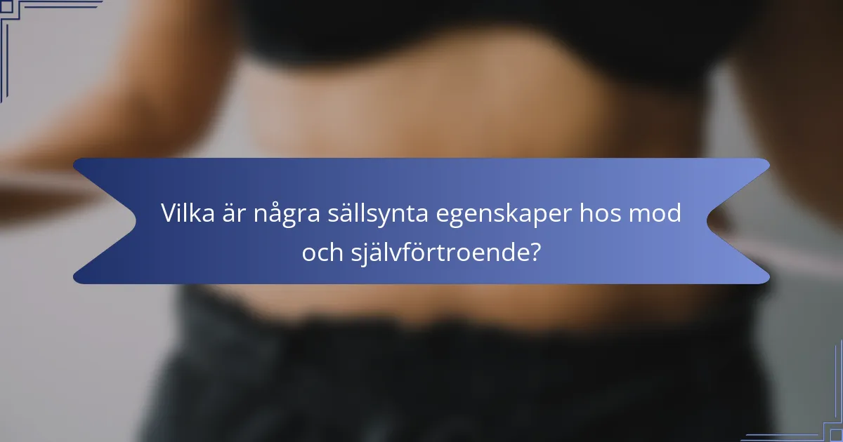 Vilka är några sällsynta egenskaper hos mod och självförtroende?