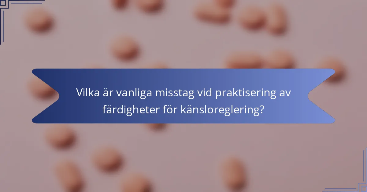 Vilka är vanliga misstag vid praktisering av färdigheter för känsloreglering?