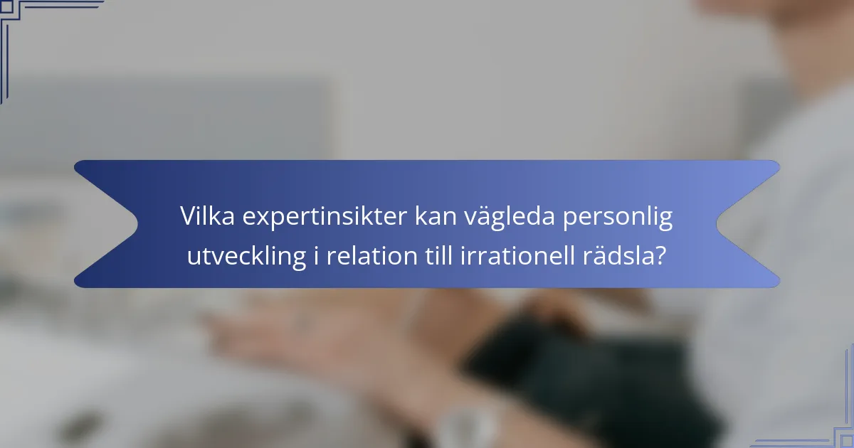 Vilka expertinsikter kan vägleda personlig utveckling i relation till irrationell rädsla?