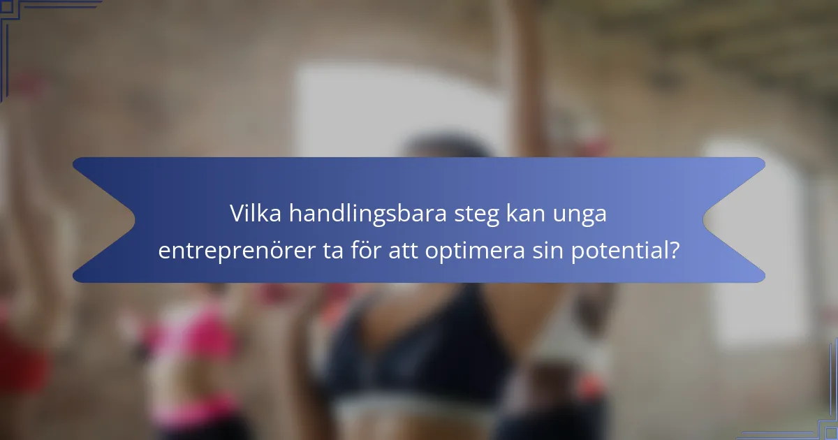 Vilka handlingsbara steg kan unga entreprenörer ta för att optimera sin potential?