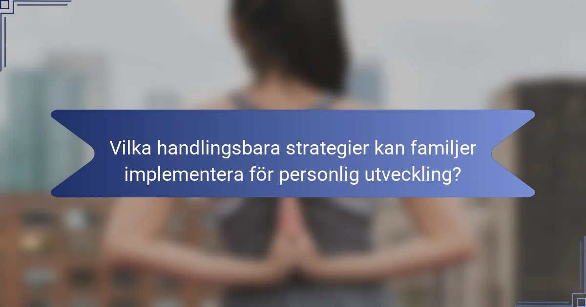 Vilka handlingsbara strategier kan familjer implementera för personlig utveckling?