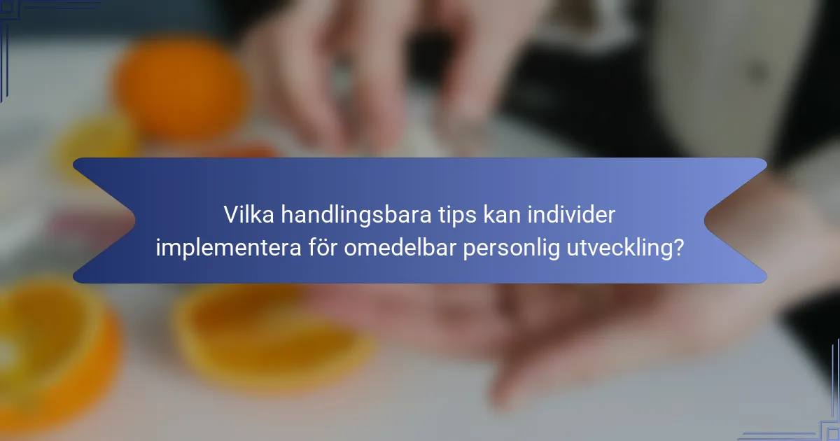 Vilka handlingsbara tips kan individer implementera för omedelbar personlig utveckling?