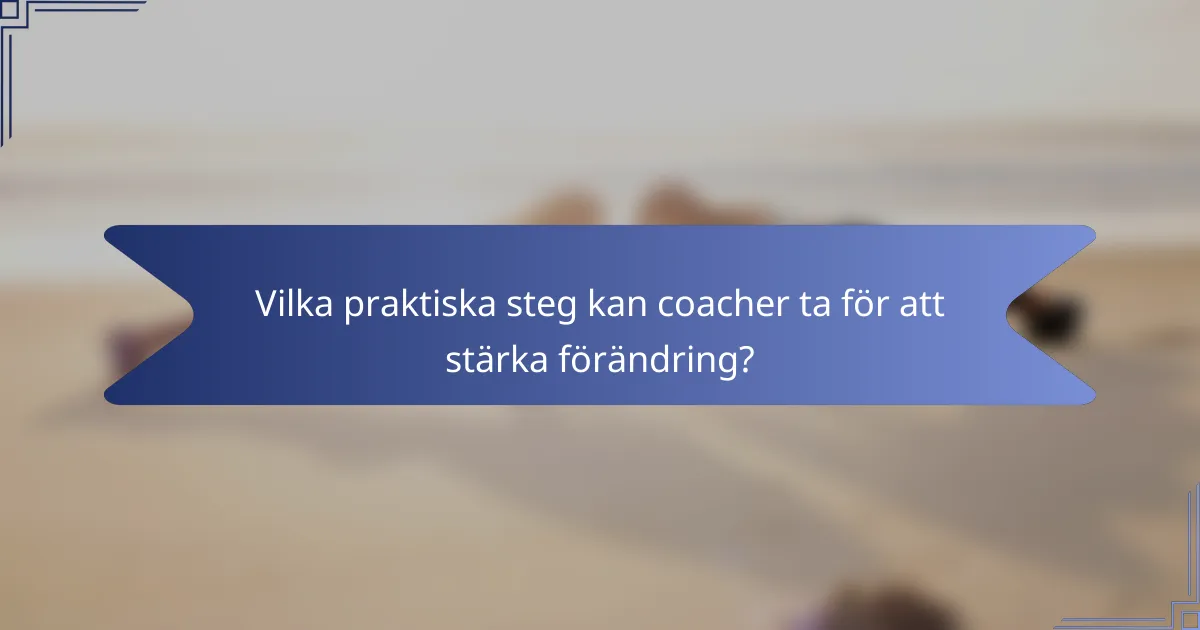 Vilka praktiska steg kan coacher ta för att stärka förändring?