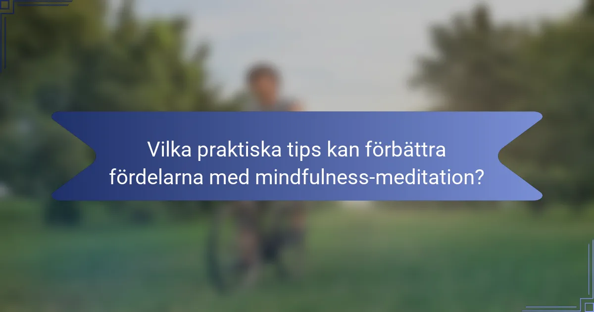 Vilka praktiska tips kan förbättra fördelarna med mindfulness-meditation?