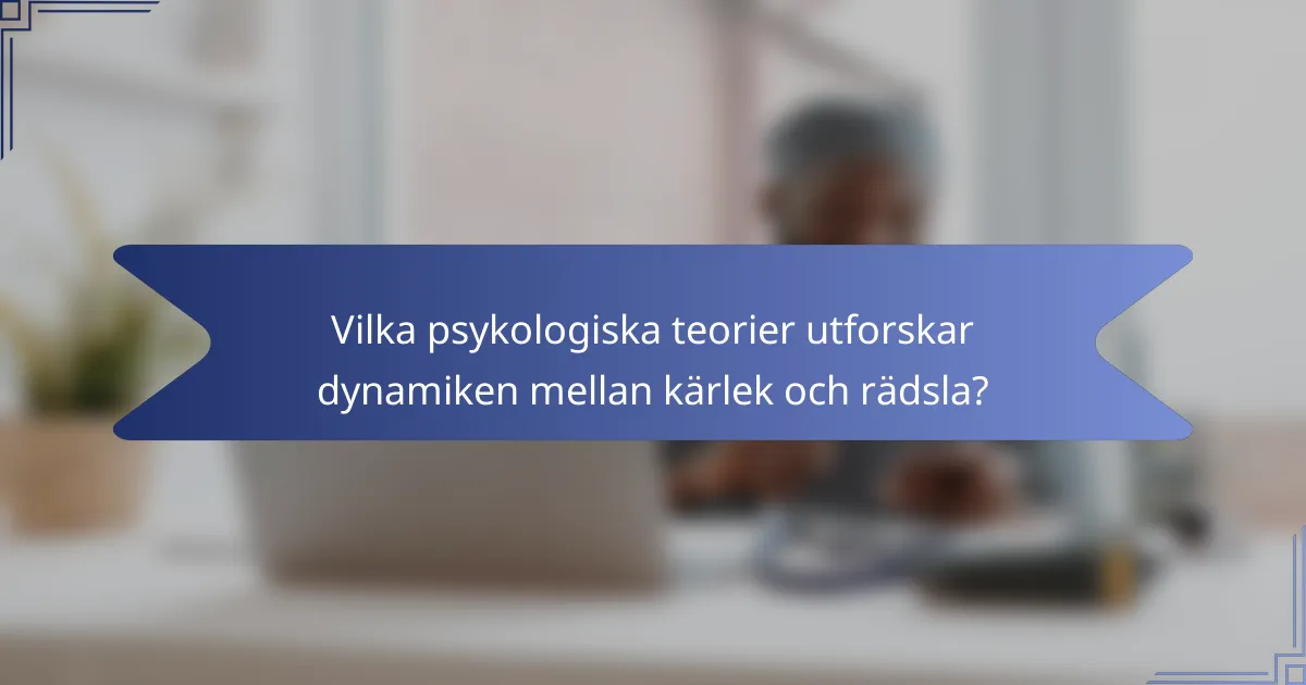 Vilka psykologiska teorier utforskar dynamiken mellan kärlek och rädsla?