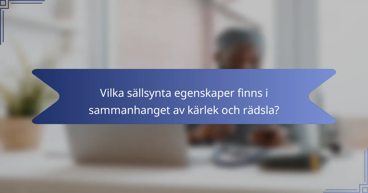 Vilka sällsynta egenskaper finns i sammanhanget av kärlek och rädsla?