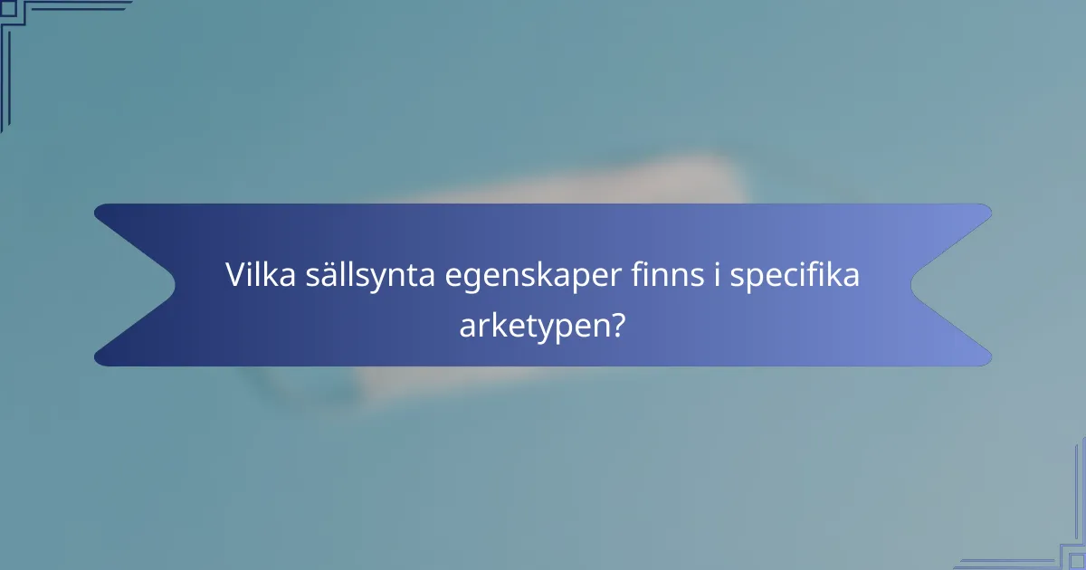 Vilka sällsynta egenskaper finns i specifika arketypen?