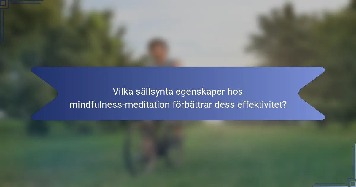 Vilka sällsynta egenskaper hos mindfulness-meditation förbättrar dess effektivitet?