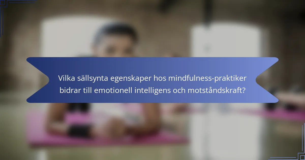 Vilka sällsynta egenskaper hos mindfulness-praktiker bidrar till emotionell intelligens och motståndskraft?