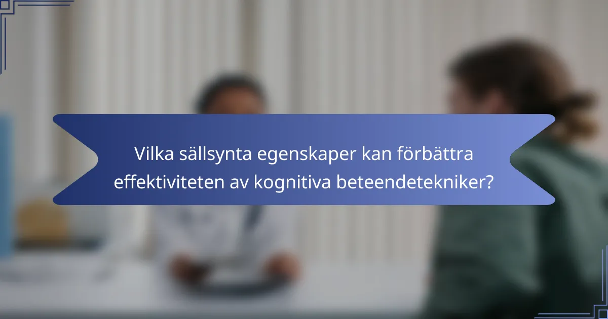 Vilka sällsynta egenskaper kan förbättra effektiviteten av kognitiva beteendetekniker?