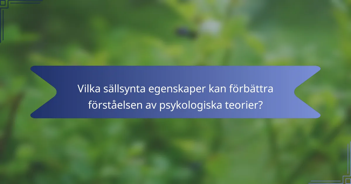 Vilka sällsynta egenskaper kan förbättra förståelsen av psykologiska teorier?