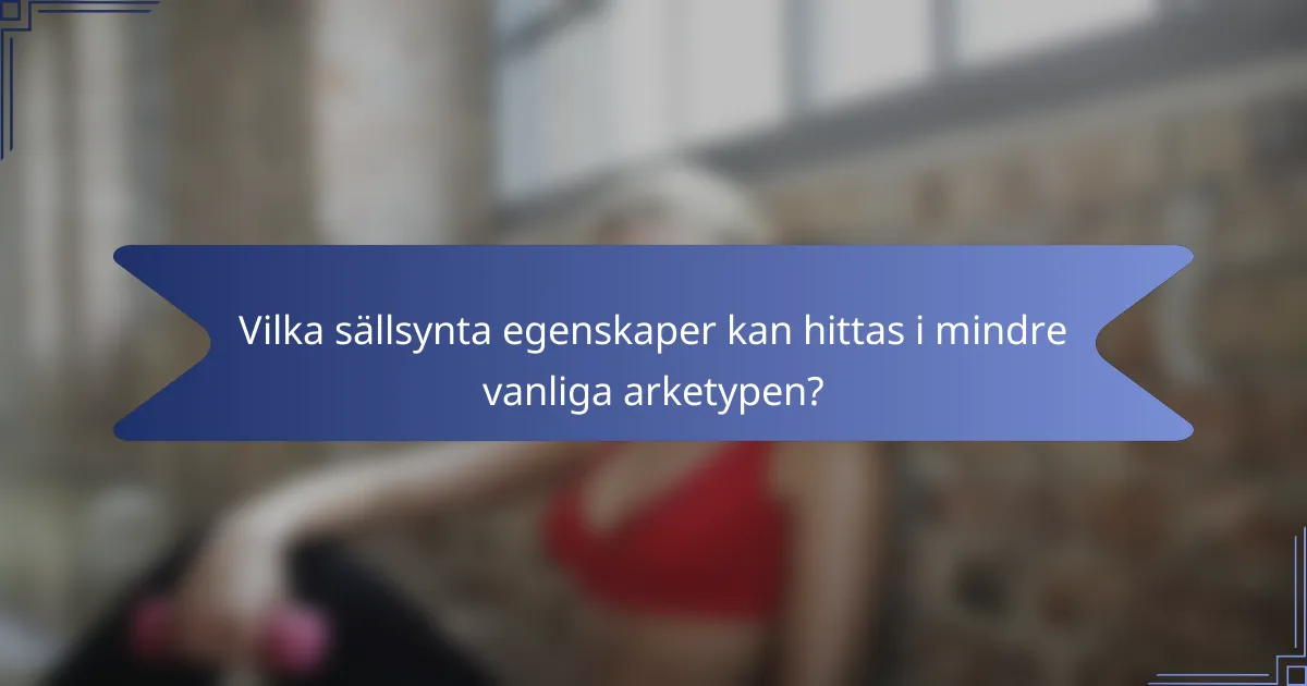 Vilka sällsynta egenskaper kan hittas i mindre vanliga arketypen?