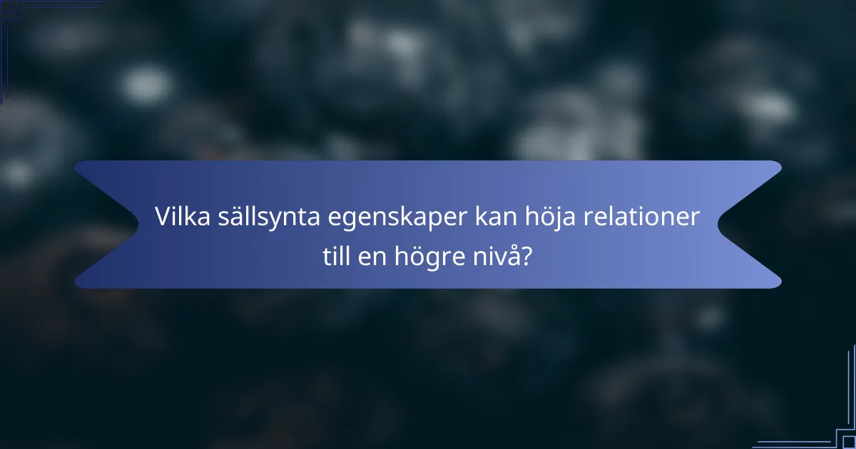 Vilka sällsynta egenskaper kan höja relationer till en högre nivå?