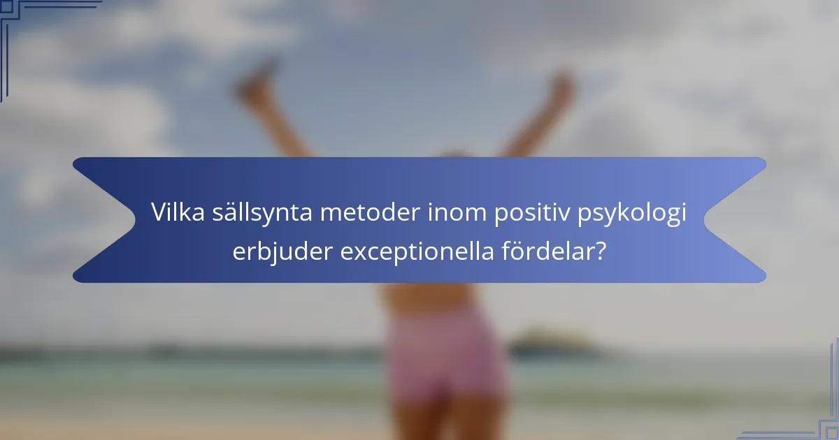 Vilka sällsynta metoder inom positiv psykologi erbjuder exceptionella fördelar?