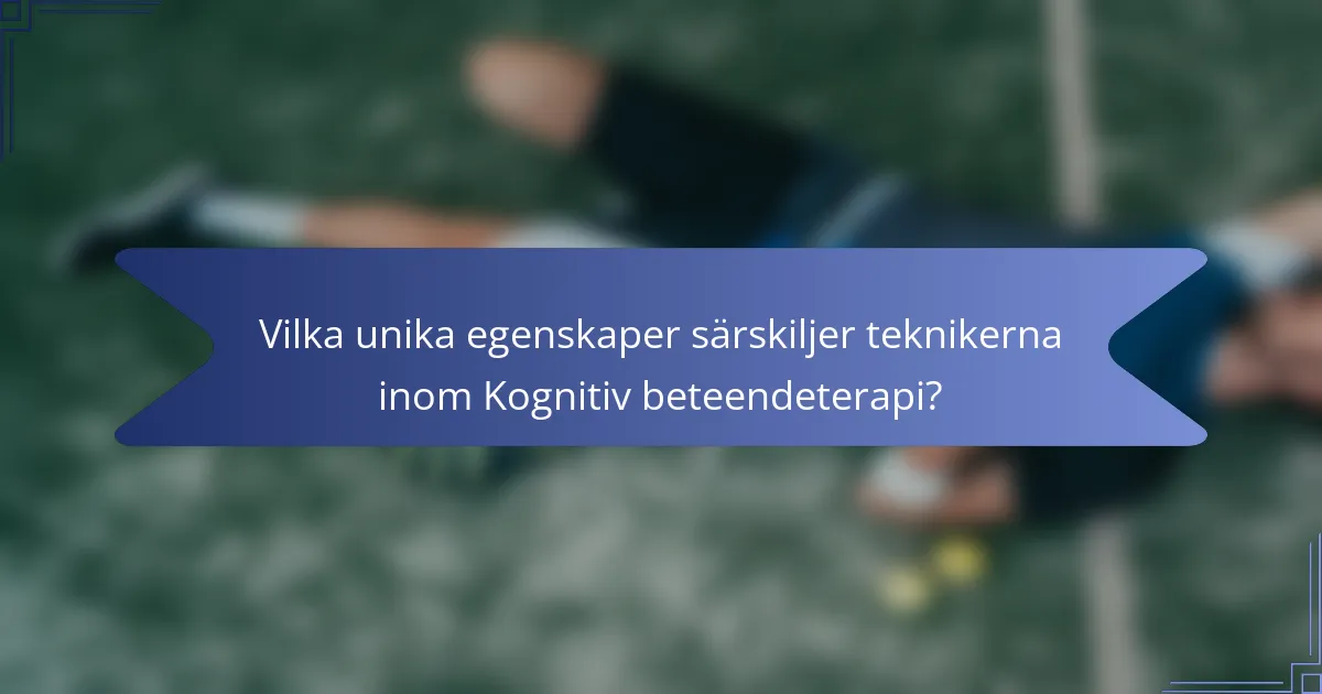 Vilka unika egenskaper särskiljer teknikerna inom Kognitiv beteendeterapi?