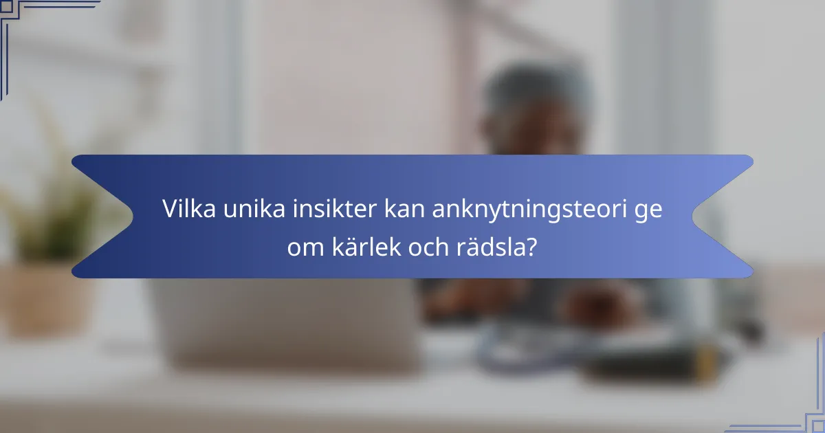 Vilka unika insikter kan anknytningsteori ge om kärlek och rädsla?